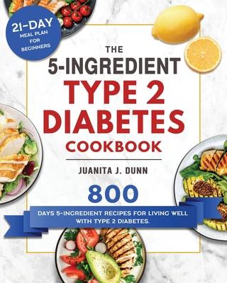 The 5-Ingredient Type 2 Diabetes Cookbook: 800 Days 5-Ingredient Recipes for Living Well with Type 2 Diabetes. (21-Day Meal Plan for Beginners)