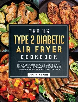 The UK Type 2 Diabetic Air Fryer Cookbook: Live Well With Type 2 Diabetes With Delicious and Flavorful Recipes To Manage Diabetes and Live Better