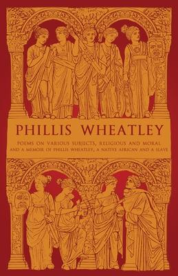 Phillis Wheatley: Poems on Various Subjects, Religious and Moral and A Memoir of Phillis Wheatley, a Native African and a Slave