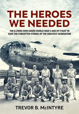 The Heroes We Needed: The B-29ers Who Ended World War II and My Fight to Save the Forgotten Stories of the Greatest Generation