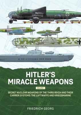 Hitler's Miracle Weapons Volume 1: Secret Nuclear Weapons of the Third Reich and Their Carrier Systems the Luftwaffe & Kriegsmarine