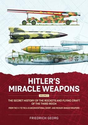 Hitler's Miracle Weapons Volume 2: The Secret History of the Rockets and Flying Craft of the Third Reich from the V-1 to the A-9 Unconventional Short-