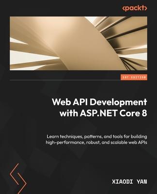 Web API Development with ASP.NET Core 8: Learn techniques, patterns, and tools for building high-performance, robust, and scalable web APIs