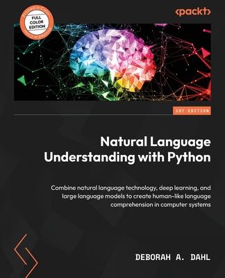 Natural Language Understanding with Python: Combine natural language technology, deep learning, and large language models to create human-like languag