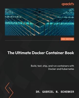 The Ultimate Docker Container Book - Third Edition: Build, test, ship, and run containers with Docker and Kubernetes