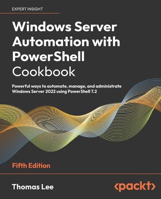 Windows Server Automation with PowerShell Cookbook - Fifth Edition: Powerful ways to automate, manage and administrate Windows Server 2022 using Power