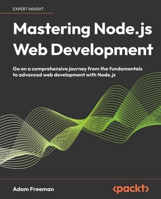 Mastering Node.js Web Development: Go on a comprehensive journey from the fundamentals to advanced web development with Node.js