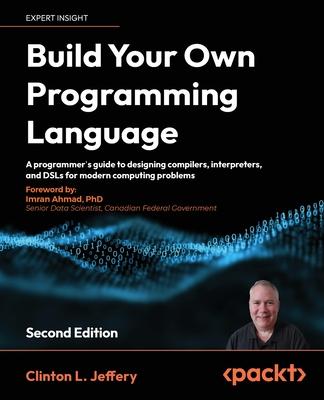 Build your own Programming Language - Second Edition: A programmer's guide to designing compilers, interpreters, and DSLs for modern computing problem