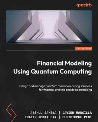 Financial Modeling Using Quantum Computing: Design and manage quantum machine learning solutions for financial analysis and decision making