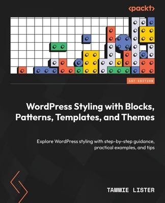 WordPress Styling with Blocks, Patterns, Templates, and Themes: Explore WordPress styling with step-by-step guidance, practical examples, and tips