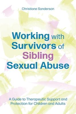 Working with Survivors of Sibling Sexual Abuse: A Guide to Therapeutic Support and Protection for Children and Adults