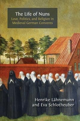 The Life of Nuns: Love, Politics, and Religion in Medieval German Convents