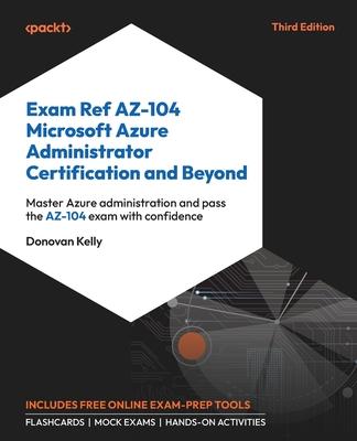 Exam Ref AZ-104 Microsoft Azure Administrator Certification and Beyond - Third Edition: Master Azure administration and pass the AZ-104 exam with conf