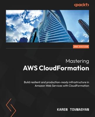 Mastering AWS CloudFormation - Second Edition: Build resilient and production-ready infrastructure in Amazon Web Services with CloudFormation