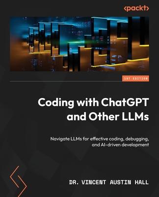 Coding with ChatGPT and Other LLMs: Navigate LLMs for effective coding, debugging, and AI-driven development