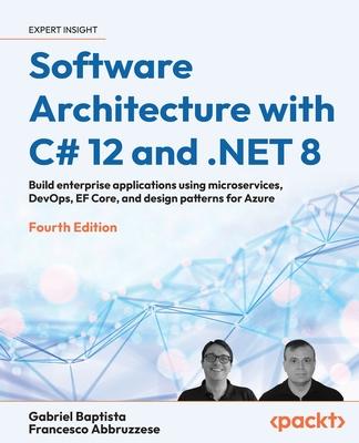 Software Architecture with C# 12 and .NET 8 - Fourth Edition: Build enterprise applications using microservices, DevOps, EF Core, and design patterns