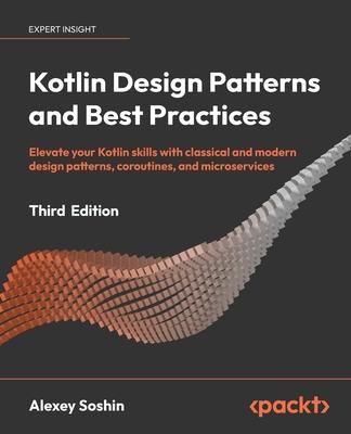 Kotlin Design Patterns and Best Practices - Third Edition: Elevate your Kotlin skills with classical and modern design patterns, coroutines, and micro