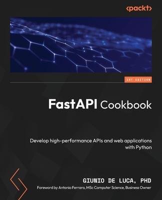 FastAPI Cookbook: Develop high-performance APIs and web applications with Python