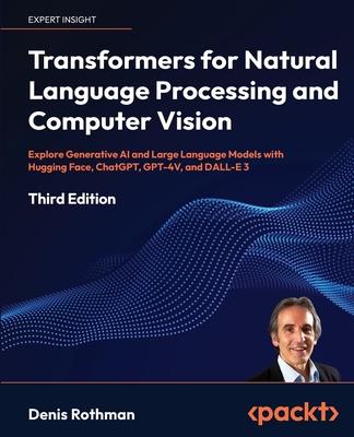 Transformers for Natural Language Processing and Computer Vision - Third Edition: Explore Generative AI and Large Language Models with Hugging Face, C