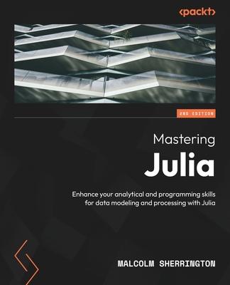 Mastering Julia - Second Edition: Enhance your analytical and programming skills for data modeling and processing with Julia