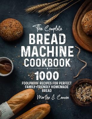 The Complete Bread Machine Cookbook: 1000 Foolproof Recipes for Perfect Family-Friendly Homemade Bread