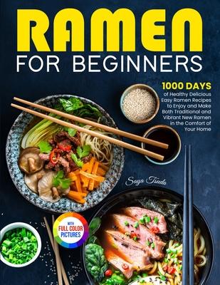 Ramen For Beginners: 1000 Days of Healthy Delicious Easy Ramen Recipes to Enjoy and Make Both Traditional and Vibrant New Ramen in the Comf