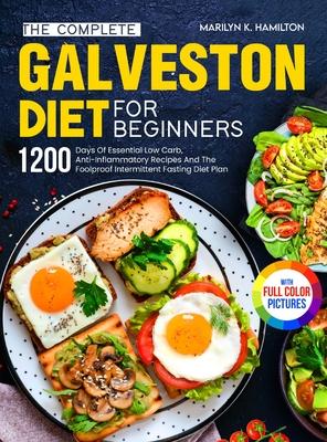 The Complete Galveston Diet For Beginners: 1200 Days Of Essential Low Carb, Anti-Inflammatory Recipes And The Foolproof Intermittent Fasting Diet Plan