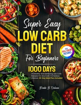 Super Easy Low Carb Diet For Beginners: 1000 Days Of Healthy And Satisfying Low Carb Recipes For Any Carb-Conscious Lifestyle. 28-Day Meal Plan Includ