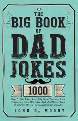 The Big Book Of Dad Jokes: 1000 Days Of Dad Jokes, Some Silly, Some Tasteless, Some Disgusting, Some Offensive, And Most Better Keep To Yourself