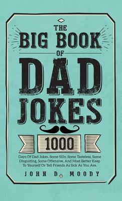 The Big Book Of Dad Jokes: 1000 Days Of Dad Jokes, Some Silly, Some Tasteless, Some Disgusting, Some Offensive, And Most Better Keep To Yourself