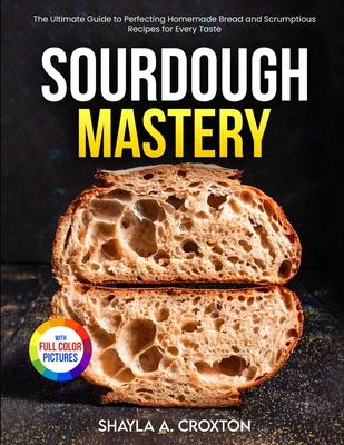 Sourdough Mastery: The Ultimate Guide to Perfecting Homemade Bread and Scrumptious Recipes for Every Taste Full Color Edition