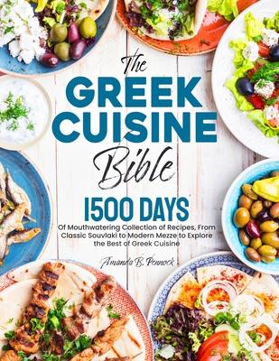 The Greek Cuisine Bible: 1500 Days of Mouthwatering Collection of Recipes, From Classic Souvlaki to Modern Mezze to Explore the Best of Greek C