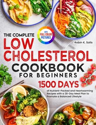 The Complete Low Cholesterol Cookbook for Beginners: 1500 Days of Nutrient-Packed and Heartwarming Recipes with a 28-Day Meal Plan to Promote a Balanc