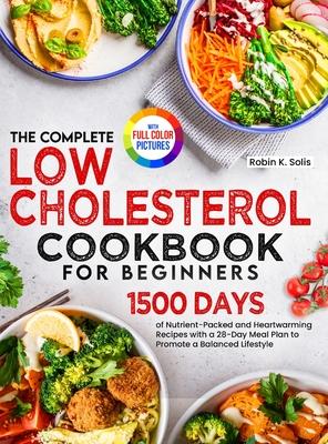 The Complete Low Cholesterol Cookbook for Beginners: 1500 Days of Nutrient-Packed and Heartwarming Recipes with a 28-Day Meal Plan to Promote a Balanc