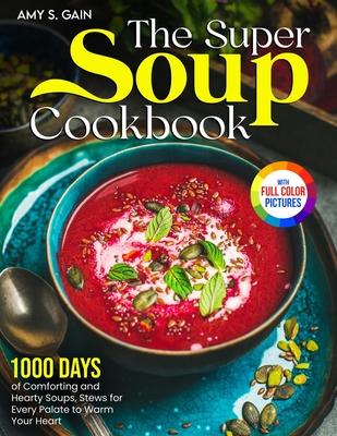 The Super Soup Cookbook: 1000 Days of Comforting and Hearty Soups, Stews for Every Palate to Warm Your Heart&#65372;Full Color Edition