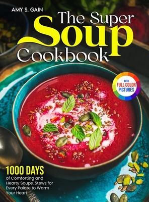 The Super Soup Cookbook: 1000 Days of Comforting and Hearty Soups, Stews for Every Palate to Warm Your Heart&#65372;Full Color Edition