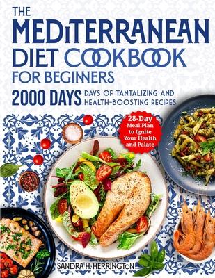 The Mediterranean Diet Cookbook for Beginners: 2000 Days of Tantalizing and Effortless Recipes with a 28-Day Meal Plan to Ignite Your Health and Palat