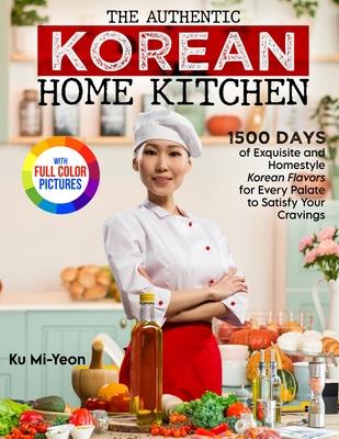 The Authentic Korean Home Kitchen: 1500 Days of Exquisite and Homestyle Korean Flavors for Every Palate to Satisfy Your Cravings&#65372;Full Color Edi