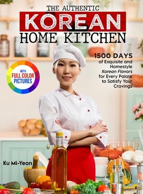 The Authentic Korean Home Kitchen: 1500 Days of Exquisite and Homestyle Korean Flavors for Every Palate to Satisfy Your Cravings&#65372;Full Color Edi