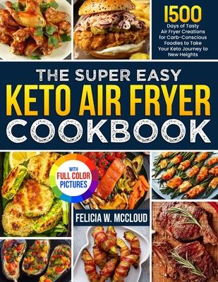 The Super Easy Keto Air Fryer Cookbook: 1500 Days of Tasty Air Fryer Creations for Carb-Conscious Foodies to Take Your Keto Journey to New Heights Ful