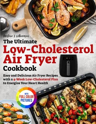 The Ultimate Low-Cholesterol Air Fryer Cookbook: Easy and Delicious Air Fryer Recipes with a 4-Week Low-Cholesterol Plan to Energize Your Heart Health