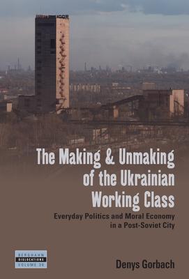 The Making and Unmaking of the Ukrainian Working Class: Everyday Politics and Moral Economy in a Post-Soviet City