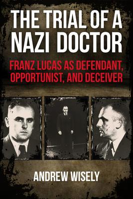 The Trial of a Nazi Doctor: Franz Lucas as Defendant, Opportunist, and Deceiver