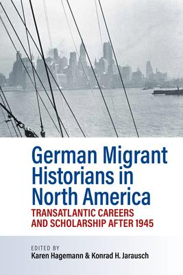 German Migrant Historians in North America: Transatlantic Careers and Scholarship After 1945