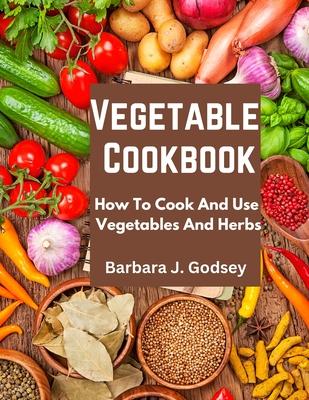 Vegetable Cookbook: How To Cook And Use Vegetables And Herbs