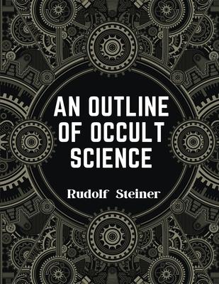 An Outline of Occult Science: Experience the Life-Changing Power of Rudolf Steiner