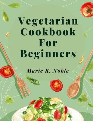 Vegetarian Cookbook For Beginners: Nutrient-Rich Dishes for a Sustainable and Healthy Lifestyle