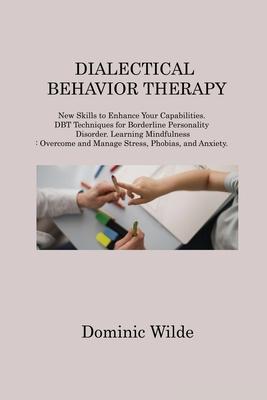 Dialectical Behavior Therapy: New Skills to Enhance Your Capabilities. DBT Techniques for Borderline Personality Disorder. Learning Mindfulness: Ove