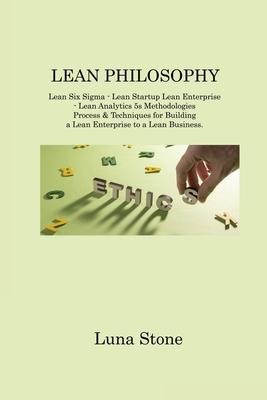 Lean Philosophy: Lean Six Sigma - Lean Startup Lean Enterprise - Lean Analytics 5s Methodologies Process & Techniques for Building a Le