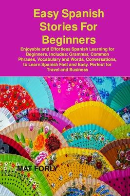 Easy Spanish Stories For Beginners: Enjoyable and Effortless Spanish Learning for Beginners. Includes: Grammar, Common Phrases, Vocabulary and Words,